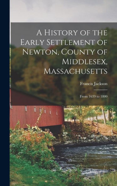 A History Of The Early Settlement Of Newton, County Of Middlesex, Massachusetts: From 1639 To 1800