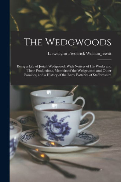 The Wedgwoods: Being A Life Of Josiah Wedgwood; With Notices Of His Works And Their Productions, Memoirs Of The Wedgewood And Other Families, And A History Of The Early Potteries Of Staffordshire