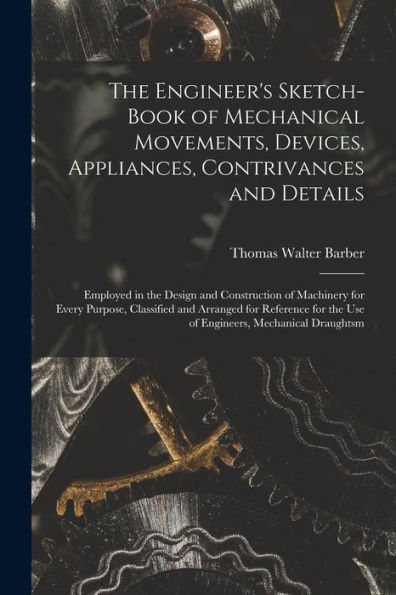 The Engineer'S Sketch-Book Of Mechanical Movements, Devices, Appliances, Contrivances And Details: Employed In The Design And Construction Of ... The Use Of Engineers, Mechanical Draughtsm