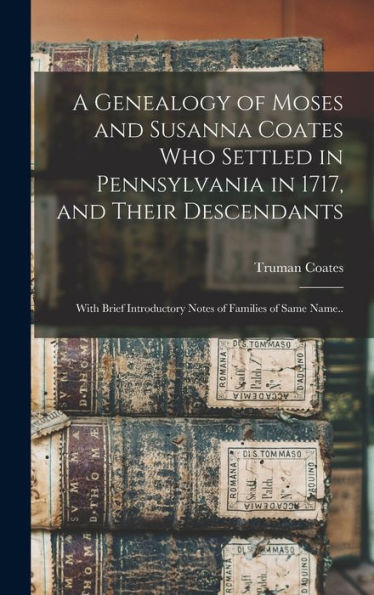 A Genealogy Of Moses And Susanna Coates Who Settled In Pennsylvania In 1717, And Their Descendants; With Brief Introductory Notes Of Families Of Same Name..