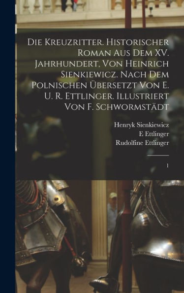 Die Kreuzritter. Historischer Roman Aus Dem Xv. Jahrhundert, Von Heinrich Sienkiewicz. Nach Dem Polnischen Übersetzt Von E. U. R. Ettlinger. Illustriert Von F. Schwormstädt: 1 (German Edition)