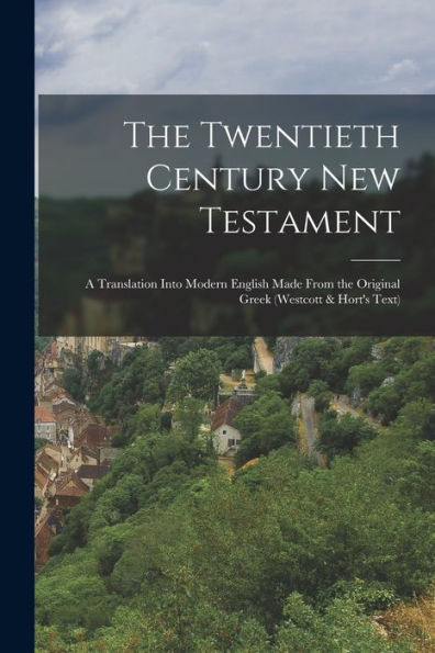The Twentieth Century New Testament: A Translation Into Modern English Made From The Original Greek (Westcott & Hort'S Text)