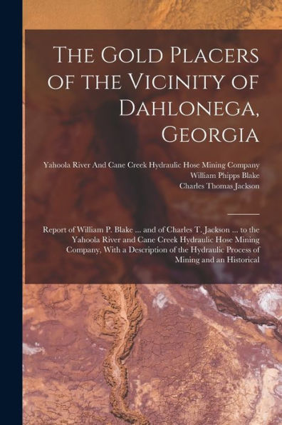 The Gold Placers Of The Vicinity Of Dahlonega, Georgia: Report Of William P. Blake ... And Of Charles T. Jackson ... To The Yahoola River And Cane ... Hydraulic Process Of Mining And An Historical