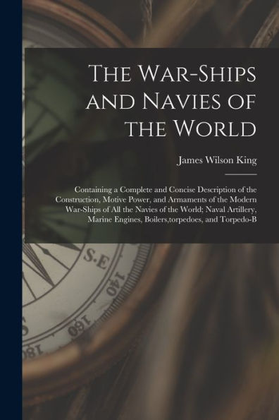 The War-Ships And Navies Of The World: Containing A Complete And Concise Description Of The Construction, Motive Power, And Armaments Of The Modern ... Engines, Boilers, Torpedoes, And Torpedo-B