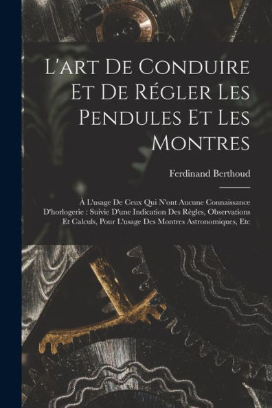 L'Art De Conduire Et De Régler Les Pendules Et Les Montres: À L'Usage De Ceux Qui N'Ont Aucune Connaissance D'Horlogerie: Suivie D'Une Indication Des ... Montres Astronomiques, Etc (French Edition)