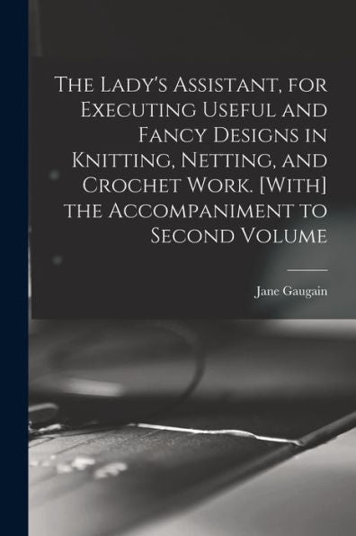 The Lady'S Assistant, For Executing Useful And Fancy Designs In Knitting, Netting, And Crochet Work. [With] The Accompaniment To Second Volume