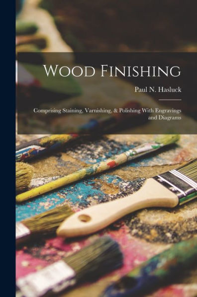 Wood Finishing: Comprising Staining, Varnishing, & Polishing With Engravings And Diagrams