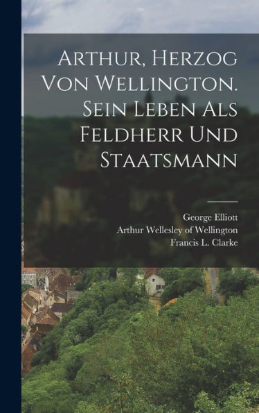 Arthur, Herzog Von Wellington. Sein Leben Als Feldherr Und Staatsmann (German Edition)