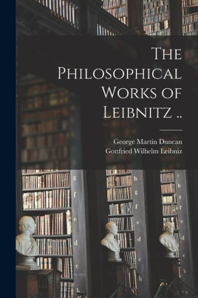 The Philosophical Works Of Leibnitz ..