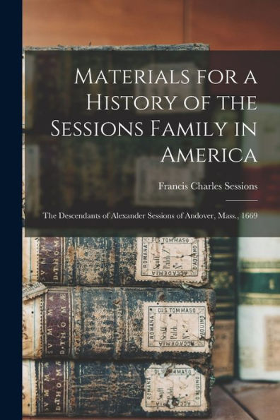 Materials For A History Of The Sessions Family In America: The Descendants Of Alexander Sessions Of Andover, Mass., 1669