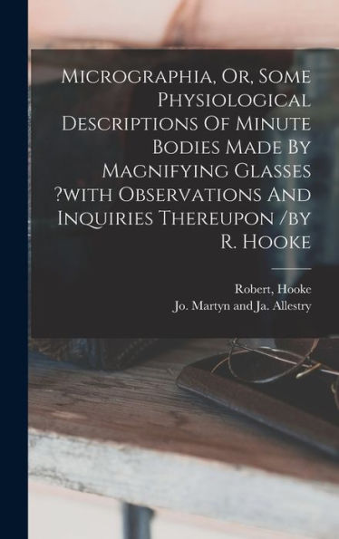 Micrographia, Or, Some Physiological Descriptions Of Minute Bodies Made By Magnifying Glasses ?With Observations And Inquiries Thereupon /By R. Hooke