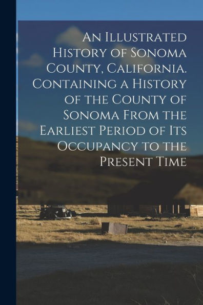 An Illustrated History Of Sonoma County, California. Containing A History Of The County Of Sonoma From The Earliest Period Of Its Occupancy To The Present Time