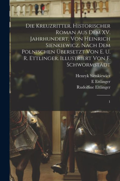 Die Kreuzritter. Historischer Roman Aus Dem Xv. Jahrhundert, Von Heinrich Sienkiewicz. Nach Dem Polnischen Übersetzt Von E. U. R. Ettlinger. Illustriert Von F. Schwormstädt: 1 (German Edition)