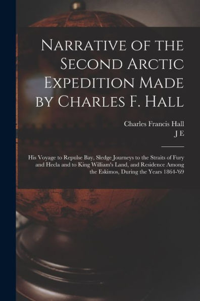 Narrative Of The Second Arctic Expedition Made By Charles F. Hall: His Voyage To Repulse Bay, Sledge Journeys To The Straits Of Fury And Hecla And To ... Among The Eskimos, During The Years 1864-'69