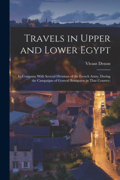 Travels In Upper And Lower Egypt: In Company With Several Divisions Of The French Army, During The Campaigns Of General Bonaparte In That Country;