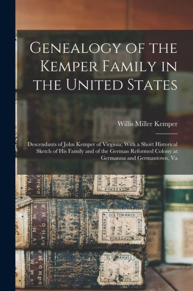 Genealogy Of The Kemper Family In The United States: Descendants Of John Kemper Of Virginia; With A Short Historical Sketch Of His Family And Of The ... Colony At Germanna And Germantown, Va