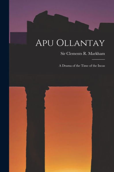 Apu Ollantay: A Drama Of The Time Of The Incas