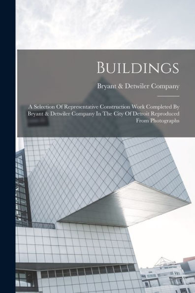 Buildings: A Selection Of Representative Construction Work Completed By Bryant & Detwiler Company In The City Of Detroit Reproduced From Photographs