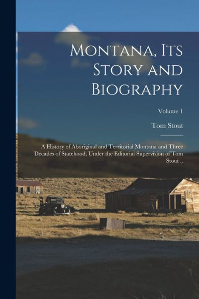 Montana, Its Story And Biography; A History Of Aboriginal And Territorial Montana And Three Decades Of Statehood, Under The Editorial Supervision Of Tom Stout ..; Volume 1
