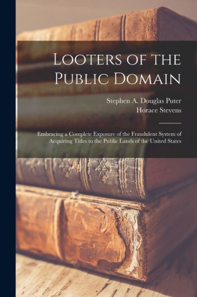 Looters Of The Public Domain; Embracing A Complete Exposure Of The Fraudulent System Of Acquiring Titles To The Public Lands Of The United States