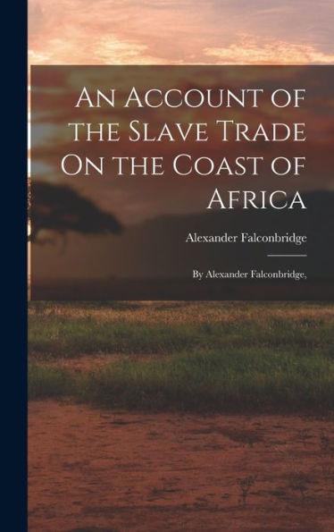 An Account Of The Slave Trade On The Coast Of Africa: By Alexander Falconbridge,