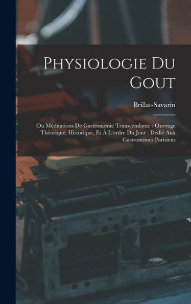 Physiologie Du Gout: Ou Méditations De Gastronomie Transcendante: Ouvrage Théorique, Historique, Et À L'Ordre Du Jour: Dédié Aux Gastronomes Parisiens (French Edition)