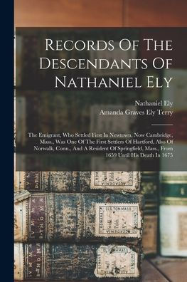 Records Of The Descendants Of Nathaniel Ely: The Emigrant, Who Settled First In Newtown, Now Cambridge, Mass., Was One Of The First Settlers Of ... Mass., From 1659 Until His Death In 1675