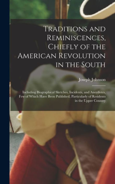 Traditions And Reminiscences, Chiefly Of The American Revolution In The South: Including Biographical Sketches, Incidents, And Anecdotes, Few Of Which ... Of Residents In The Upper Country