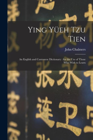 Ying Yüeh Tzu Tien: An English And Cantonese Dictionary: For The Use Of Those Who Wish To Learn