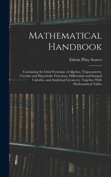 Mathematical Handbook: Containing The Chief Formulas Of Algebra, Trigonometry, Circular And Hyperbolic Functions, Differential And Integral Calculus, ... Geometry, Together With Mathematical Tables
