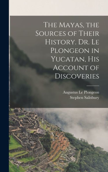 The Mayas, The Sources Of Their History. Dr. Le Plongeon In Yucatan, His Account Of Discoveries