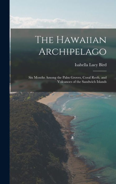 The Hawaiian Archipelago: Six Months Among The Palm Groves, Coral Reefs, And Volcanoes Of The Sandwich Islands