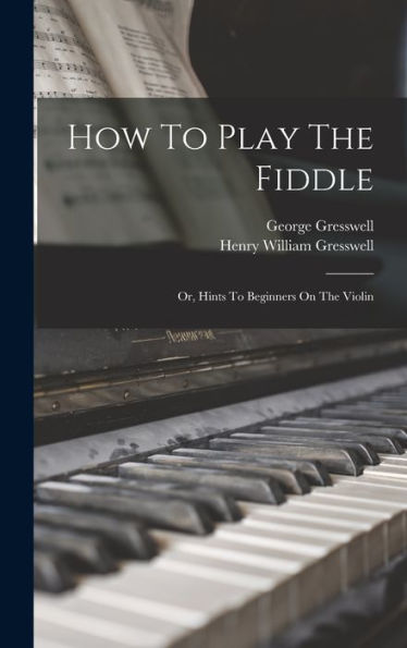 How To Play The Fiddle: Or, Hints To Beginners On The Violin