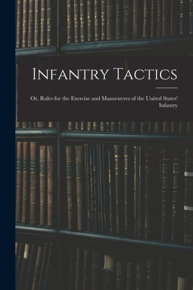 Infantry Tactics: Or, Rules For The Exercise And Manoeuvres Of The United States' Infantry