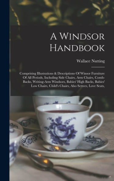 A Windsor Handbook: Comprising Illustrations & Descriptions Of Winsor Furniture Of All Periods, Including Side Chairs, Arm Chairs, Comb-Backs, ... Child'S Chairs, Also Settees, Love Seats,