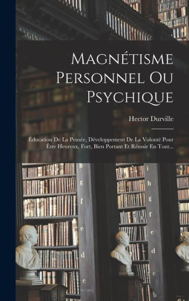 Magnétisme Personnel Ou Psychique: Éducation De La Pensée, Développement De La Volonté Pour Être Heureux, Fort, Bien Portant Et Réussir En Tout... (French Edition)