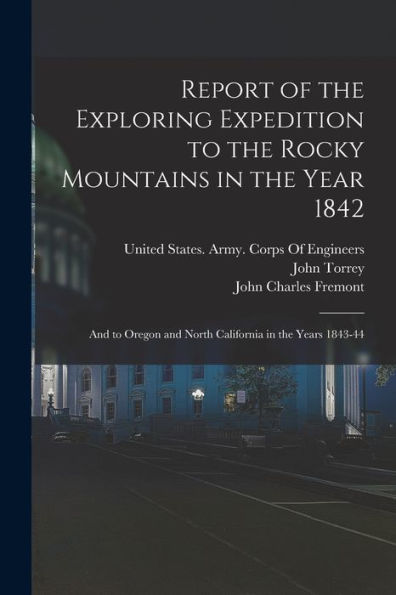 Report Of The Exploring Expedition To The Rocky Mountains In The Year 1842: And To Oregon And North California In The Years 1843-44