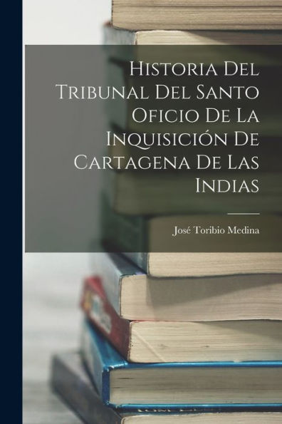 Historia Del Tribunal Del Santo Oficio De La Inquisición De Cartagena De Las Indias (Spanish Edition)