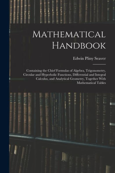 Mathematical Handbook: Containing The Chief Formulas Of Algebra, Trigonometry, Circular And Hyperbolic Functions, Differential And Integral Calculus, ... Geometry, Together With Mathematical Tables