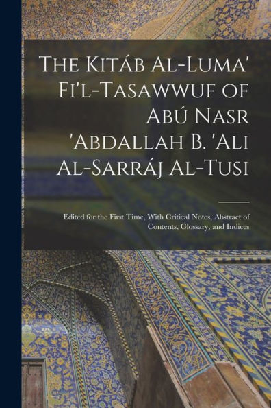 The Kitáb Al-Luma' Fi'L-Tasawwuf Of Abú Nasr 'Abdallah B. 'Ali Al-Sarráj Al-Tusi; Edited For The First Time, With Critical Notes, Abstract Of Contents, Glossary, And Indices