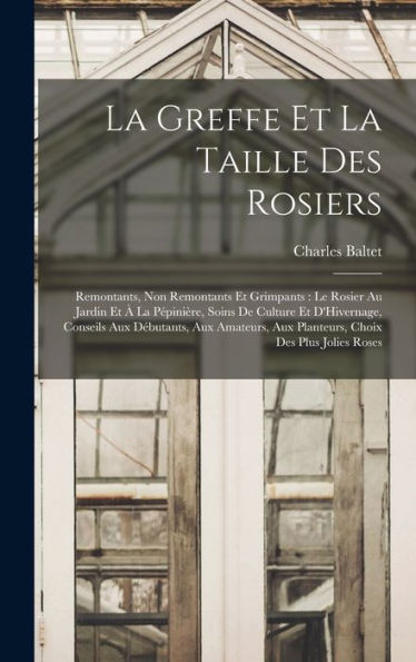 La Greffe Et La Taille Des Rosiers: Remontants, Non Remontants Et Grimpants: Le Rosier Au Jardin Et À La Pépinière, Soins De Culture Et D'Hivernage, ... Choix Des Plus Jolies Roses (French Edition)