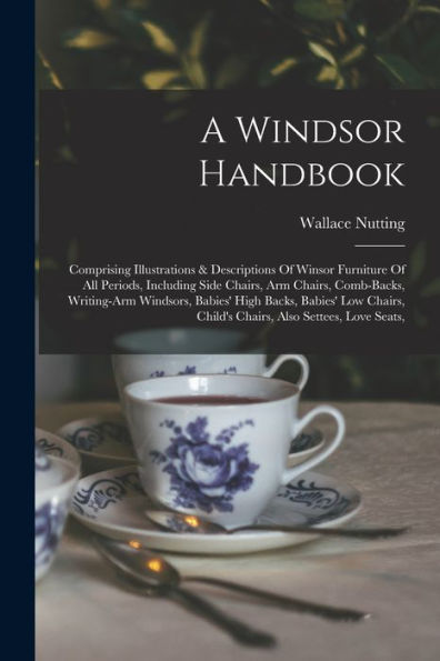 A Windsor Handbook: Comprising Illustrations & Descriptions Of Winsor Furniture Of All Periods, Including Side Chairs, Arm Chairs, Comb-Backs, ... Child'S Chairs, Also Settees, Love Seats,