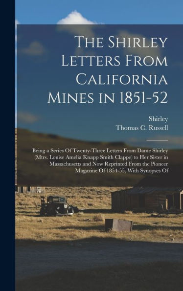 The Shirley Letters From California Mines In 1851-52: Being A Series Of Twenty-Three Letters From Dame Shirley (Mtrs. Louise Amelia Knapp Smith ... Pioneer Magazine Of 1854-55, With Synopses Of