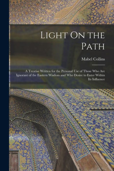 Light On The Path: A Treatise Written For The Personal Use Of Those Who Are Ignorant Of The Eastern Wisdom And Who Desire To Enter Within Its Influence