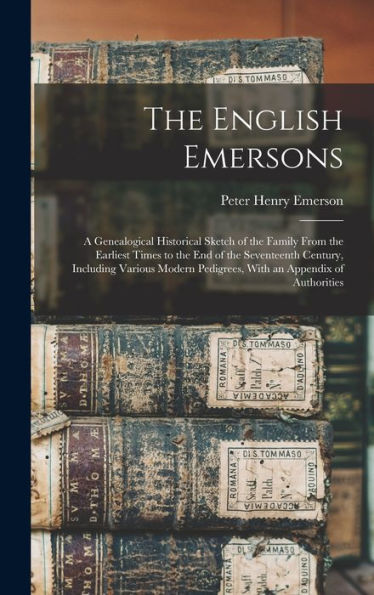 The English Emersons: A Genealogical Historical Sketch Of The Family From The Earliest Times To The End Of The Seventeenth Century, Including Various Modern Pedigrees, With An Appendix Of Authorities