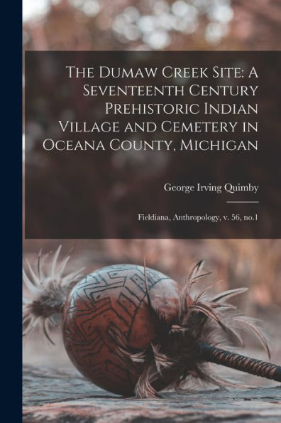 The Dumaw Creek Site: A Seventeenth Century Prehistoric Indian Village And Cemetery In Oceana County, Michigan: Fieldiana, Anthropology, V. 56, No.1