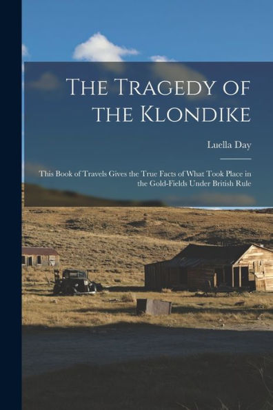 The Tragedy Of The Klondike: This Book Of Travels Gives The True Facts Of What Took Place In The Gold-Fields Under British Rule