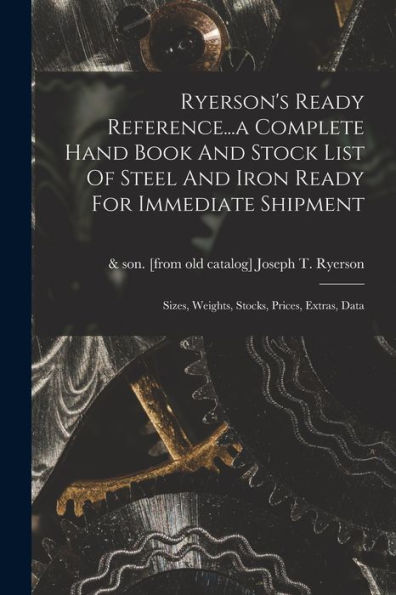 Ryerson'S Ready Reference...A Complete Hand Book And Stock List Of Steel And Iron Ready For Immediate Shipment; Sizes, Weights, Stocks, Prices, Extras, Data