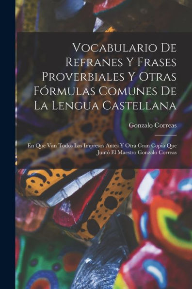 Vocabulario De Refranes Y Frases Proverbiales Y Otras Fórmulas Comunes De La Lengua Castellana: En Que Van Todos Los Impresos Antes Y Otra Gran Copia Que Juntó El Maestro Gonzalo Correas