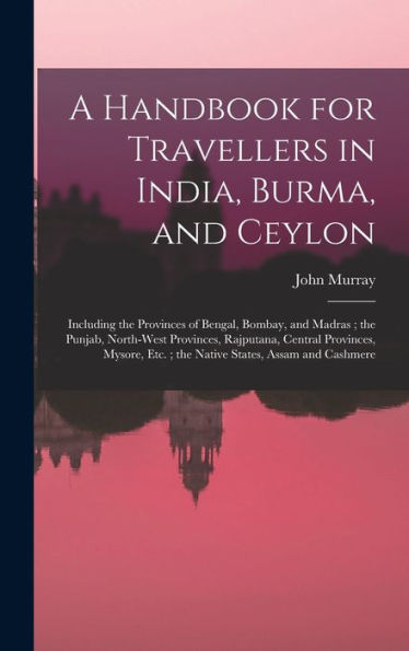 A Handbook For Travellers In India, Burma, And Ceylon: Including The Provinces Of Bengal, Bombay, And Madras; The Punjab, North-West Provinces, ... Etc.; The Native States, Assam And Cashmere